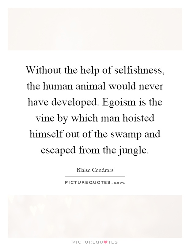 Without the help of selfishness, the human animal would never have developed. Egoism is the vine by which man hoisted himself out of the swamp and escaped from the jungle Picture Quote #1