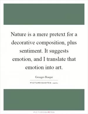 Nature is a mere pretext for a decorative composition, plus sentiment. It suggests emotion, and I translate that emotion into art Picture Quote #1