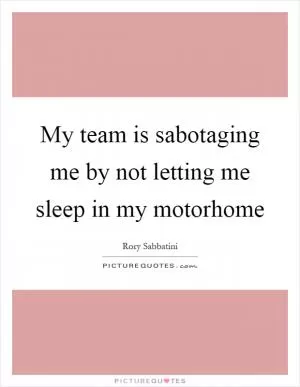 My team is sabotaging me by not letting me sleep in my motorhome Picture Quote #1
