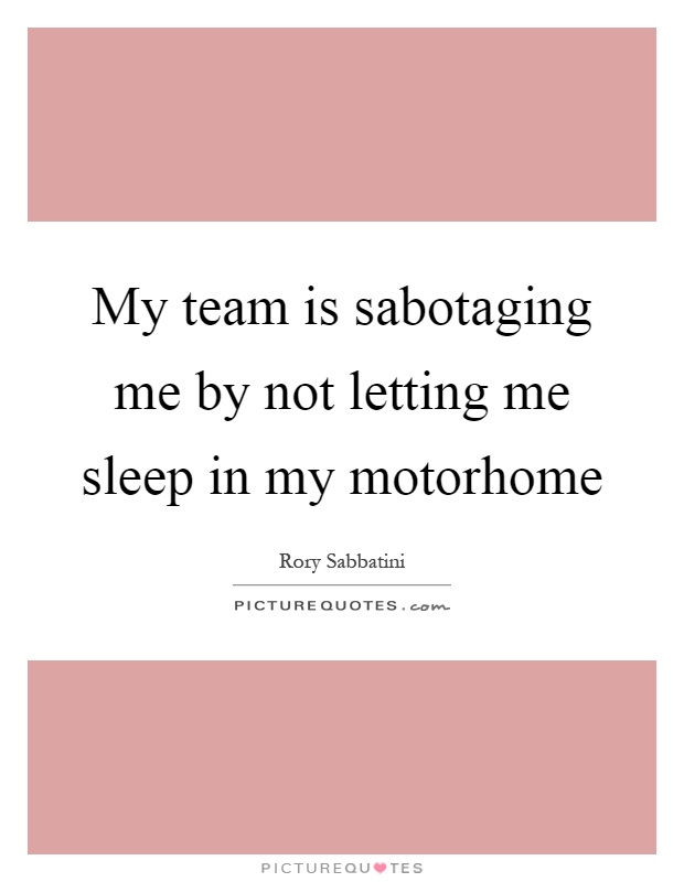 My team is sabotaging me by not letting me sleep in my motorhome Picture Quote #1