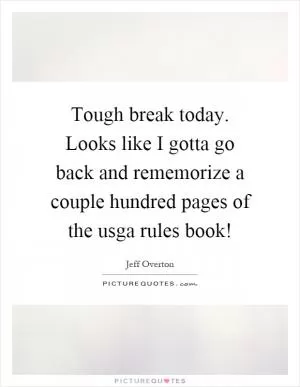 Tough break today. Looks like I gotta go back and rememorize a couple hundred pages of the usga rules book! Picture Quote #1