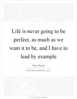 Life is never going to be perfect, as much as we want it to be, and I have to lead by example Picture Quote #1