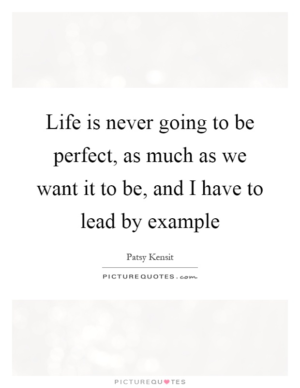 Life is never going to be perfect, as much as we want it to be, and I have to lead by example Picture Quote #1
