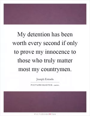 My detention has been worth every second if only to prove my innocence to those who truly matter most my countrymen Picture Quote #1