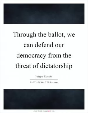 Through the ballot, we can defend our democracy from the threat of dictatorship Picture Quote #1