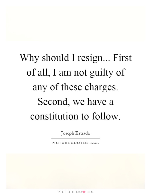 Why should I resign... First of all, I am not guilty of any of these charges. Second, we have a constitution to follow Picture Quote #1
