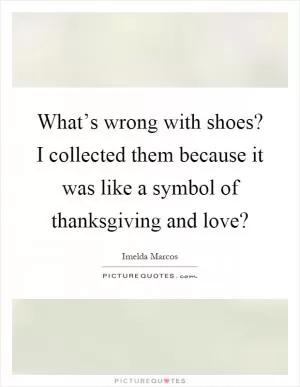 What’s wrong with shoes? I collected them because it was like a symbol of thanksgiving and love? Picture Quote #1