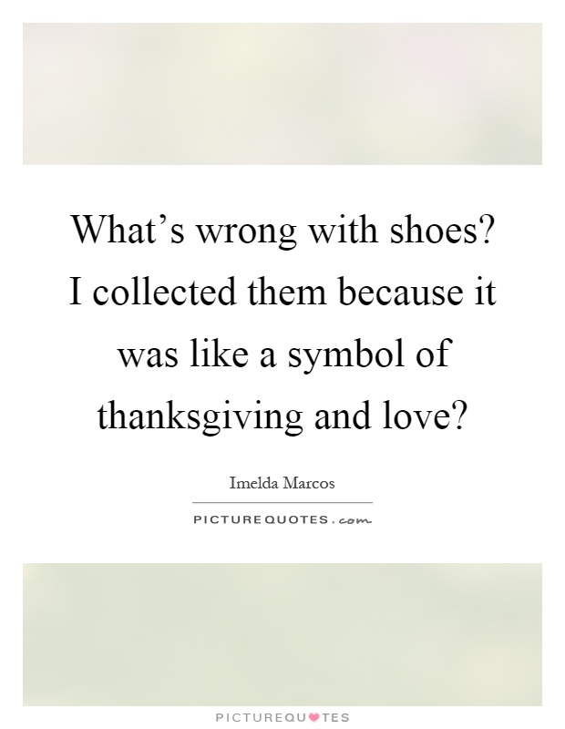 What's wrong with shoes? I collected them because it was like a symbol of thanksgiving and love? Picture Quote #1