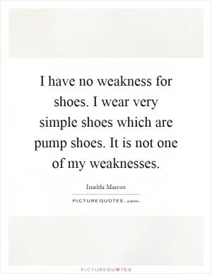 I have no weakness for shoes. I wear very simple shoes which are pump shoes. It is not one of my weaknesses Picture Quote #1
