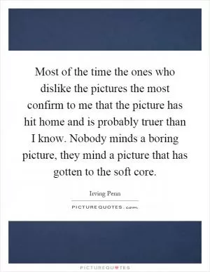 Most of the time the ones who dislike the pictures the most confirm to me that the picture has hit home and is probably truer than I know. Nobody minds a boring picture, they mind a picture that has gotten to the soft core Picture Quote #1