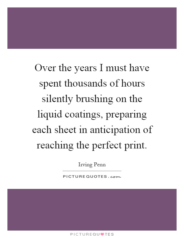 Over the years I must have spent thousands of hours silently brushing on the liquid coatings, preparing each sheet in anticipation of reaching the perfect print Picture Quote #1