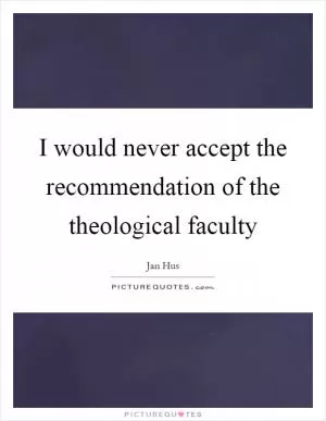 I would never accept the recommendation of the theological faculty Picture Quote #1