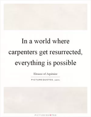 In a world where carpenters get resurrected, everything is possible Picture Quote #1
