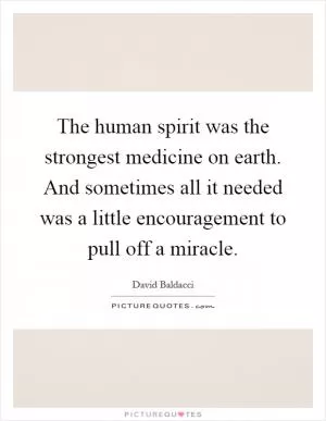 The human spirit was the strongest medicine on earth. And sometimes all it needed was a little encouragement to pull off a miracle Picture Quote #1