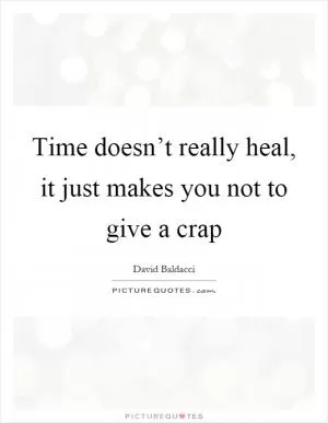 Time doesn’t really heal, it just makes you not to give a crap Picture Quote #1