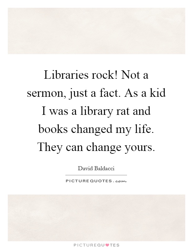 Libraries rock! Not a sermon, just a fact. As a kid I was a library rat and books changed my life. They can change yours Picture Quote #1