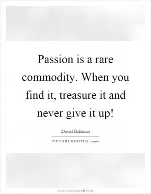 Passion is a rare commodity. When you find it, treasure it and never give it up! Picture Quote #1