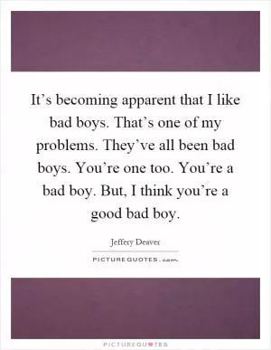 It’s becoming apparent that I like bad boys. That’s one of my problems. They’ve all been bad boys. You’re one too. You’re a bad boy. But, I think you’re a good bad boy Picture Quote #1