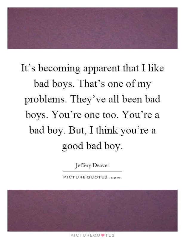 It's becoming apparent that I like bad boys. That's one of my problems. They've all been bad boys. You're one too. You're a bad boy. But, I think you're a good bad boy Picture Quote #1