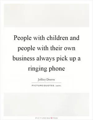 People with children and people with their own business always pick up a ringing phone Picture Quote #1