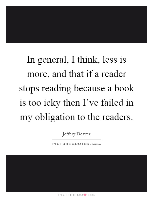 In general, I think, less is more, and that if a reader stops reading because a book is too icky then I've failed in my obligation to the readers Picture Quote #1