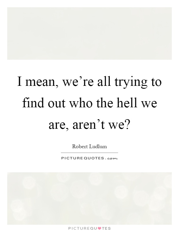 I mean, we're all trying to find out who the hell we are, aren't we? Picture Quote #1