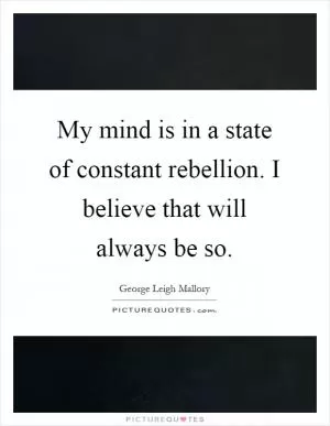 My mind is in a state of constant rebellion. I believe that will always be so Picture Quote #1