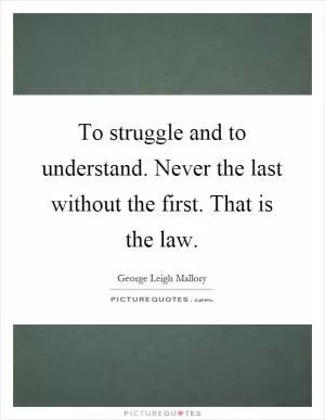 To struggle and to understand. Never the last without the first. That is the law Picture Quote #1