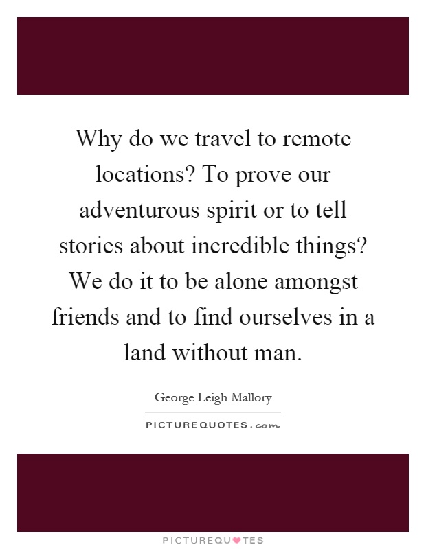 Why do we travel to remote locations? To prove our adventurous spirit or to tell stories about incredible things? We do it to be alone amongst friends and to find ourselves in a land without man Picture Quote #1
