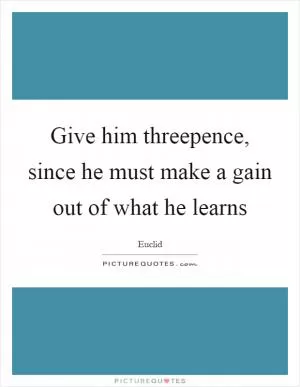 Give him threepence, since he must make a gain out of what he learns Picture Quote #1