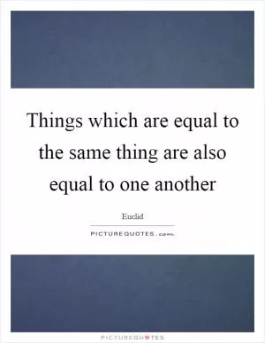 Things which are equal to the same thing are also equal to one another Picture Quote #1