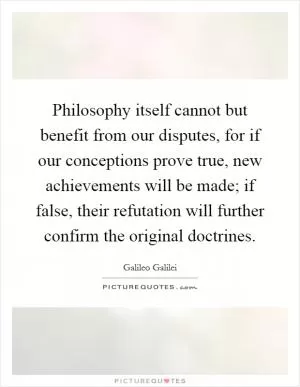 Philosophy itself cannot but benefit from our disputes, for if our conceptions prove true, new achievements will be made; if false, their refutation will further confirm the original doctrines Picture Quote #1
