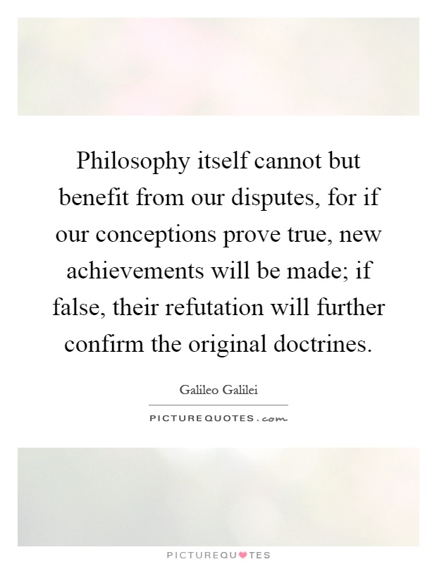 Philosophy itself cannot but benefit from our disputes, for if our conceptions prove true, new achievements will be made; if false, their refutation will further confirm the original doctrines Picture Quote #1