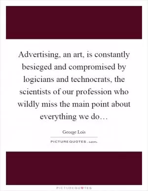 Advertising, an art, is constantly besieged and compromised by logicians and technocrats, the scientists of our profession who wildly miss the main point about everything we do… Picture Quote #1
