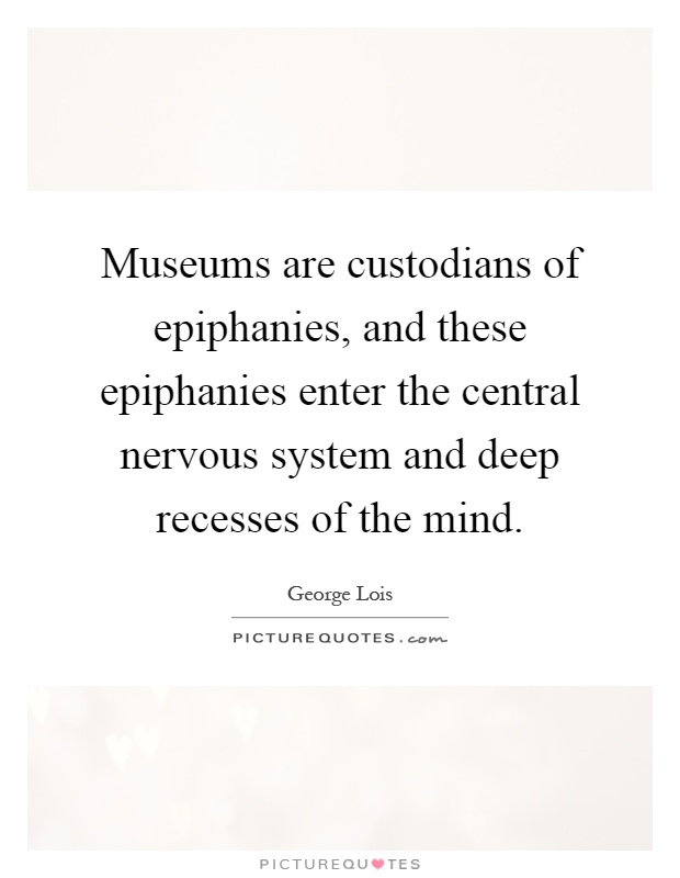 Museums are custodians of epiphanies, and these epiphanies enter the central nervous system and deep recesses of the mind Picture Quote #1