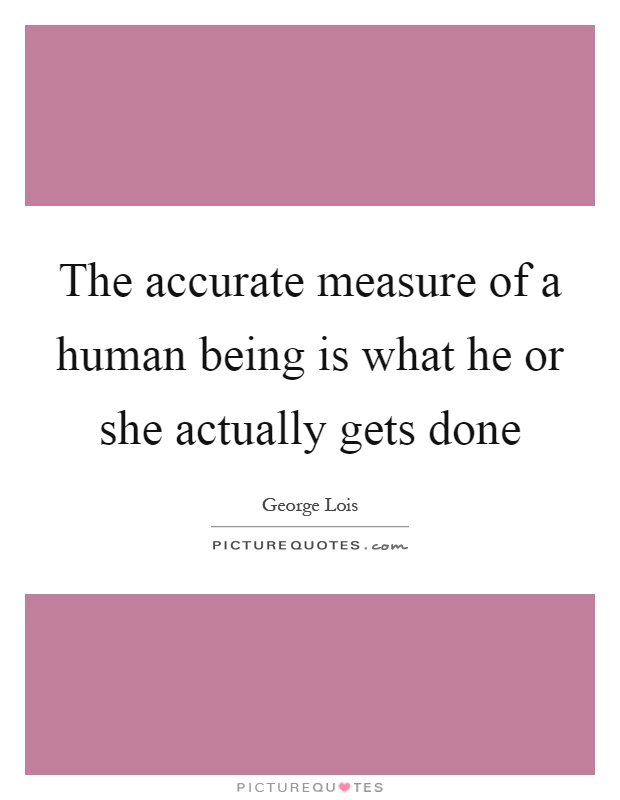 The accurate measure of a human being is what he or she actually gets done Picture Quote #1