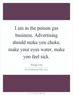 I am in the poison gas business. Advertising should make you choke, make your eyes water, make you feel sick Picture Quote #1