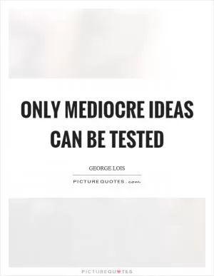 Only mediocre ideas can be tested Picture Quote #1