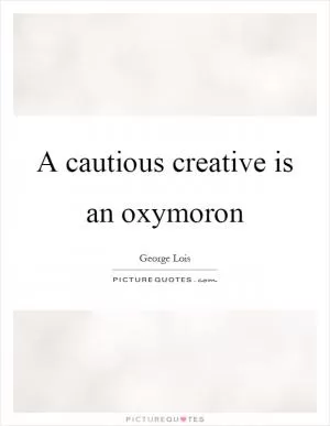 A cautious creative is an oxymoron Picture Quote #1