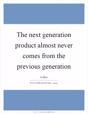 The next generation product almost never comes from the previous generation Picture Quote #1