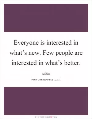 Everyone is interested in what’s new. Few people are interested in what’s better Picture Quote #1