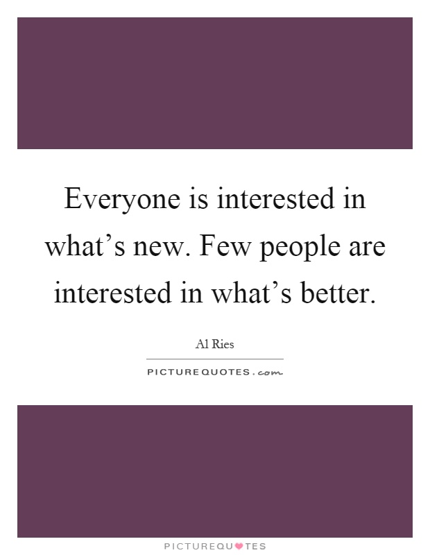 Everyone is interested in what's new. Few people are interested in what's better Picture Quote #1