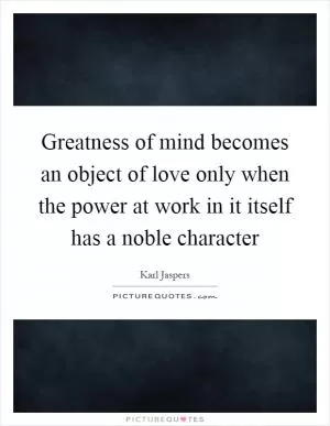 Greatness of mind becomes an object of love only when the power at work in it itself has a noble character Picture Quote #1