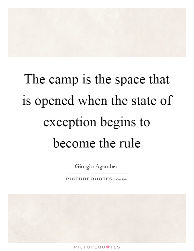 The camp is the space that is opened when the state of exception begins to become the rule Picture Quote #1