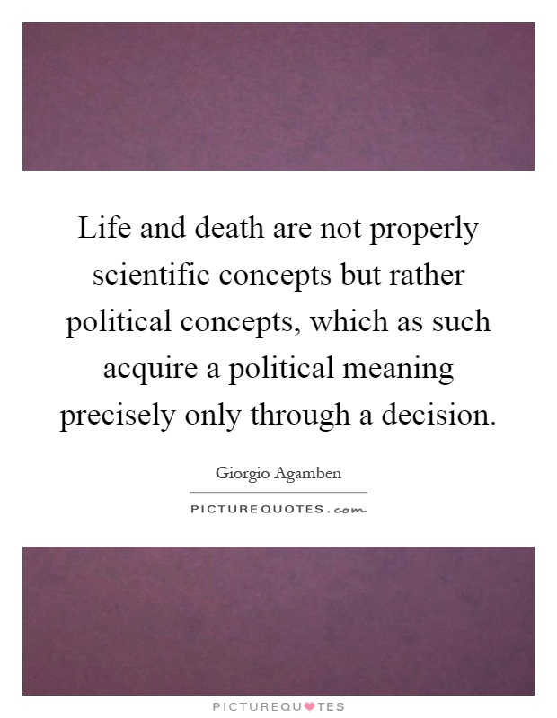 Life and death are not properly scientific concepts but rather political concepts, which as such acquire a political meaning precisely only through a decision Picture Quote #1