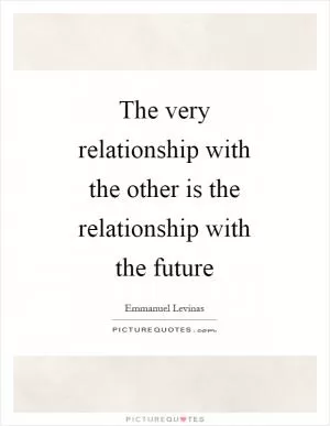 The very relationship with the other is the relationship with the future Picture Quote #1