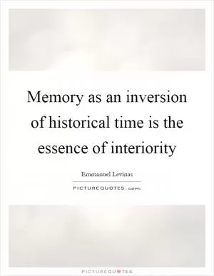 Memory as an inversion of historical time is the essence of interiority Picture Quote #1