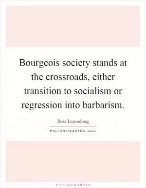 Bourgeois society stands at the crossroads, either transition to socialism or regression into barbarism Picture Quote #1