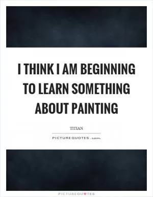 I think I am beginning to learn something about painting Picture Quote #1