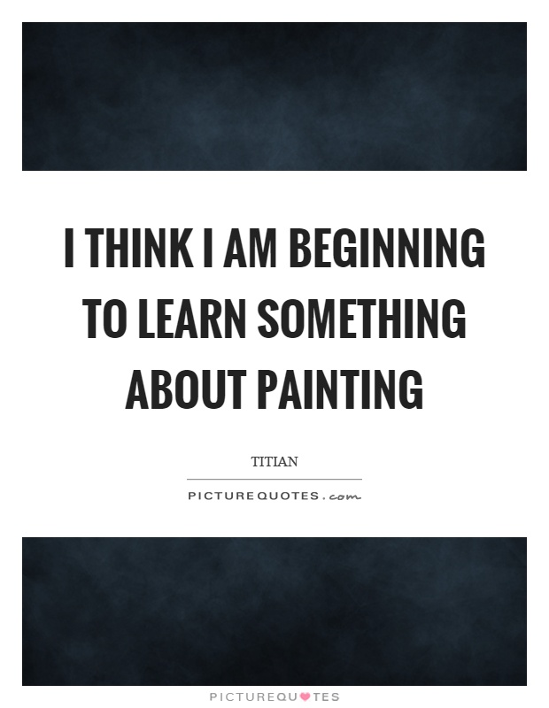 I think I am beginning to learn something about painting Picture Quote #1